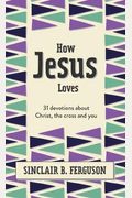 How Jesus Loves: 31 Devotions About Christ, The Cross And You