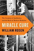 Miracle Cure: The Creation Of Antibiotics And The Birth Of Modern Medicine