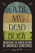 Over My Dead Body: Unearthing The Hidden History Of America's Cemeteries