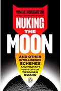 Nuking The Moon: And Other Intelligence Schemes And Military Plots Left On The Drawing Board