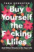 Buy Yourself The F*Cking Lilies: And Other Rituals To Fix Your Life, From Someone Who's Been There