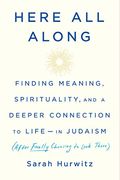 Here All Along: Finding Meaning, Spirituality, and a Deeper Connection to Life--In Judaism (After Finally Choosing to Look There)