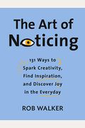 The Art Of Noticing: 131 Ways To Spark Creativity, Find Inspiration, And Discover Joy In The Everyday