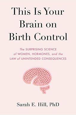 This Is Your Brain On Birth Control: The Surprising Science Of Women, Hormones, And The Law Of Unintended Consequences This Is Your Brain On Birth Control: The Surprising Science Of Women, Hormones, And The Law Of Unintended Consequences