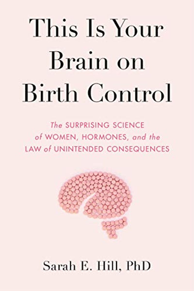 This Is Your Brain On Birth Control: The Surprising Science Of Women, Hormones, And The Law Of Unintended Consequences