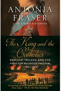 The King And The Catholics: England, Ireland, And The Fight For Religious Freedom, 1780-1829