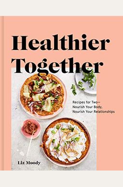 Healthier Together: Recipes For Two--Nourish Your Body, Nourish Your Relationships: A Cookbook Healthier Together: Recipes For Two--Nourish Your Body, Nourish Your Relationships: A Cookbook