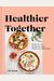 Healthier Together: Recipes For Two--Nourish Your Body, Nourish Your Relationships: A Cookbook
