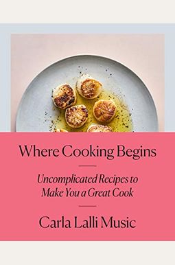 Where Cooking Begins: Uncomplicated Recipes to Make You a Great Cook: A Cookbook Where Cooking Begins: Uncomplicated Recipes to Make You a Great Cook: A Cookbook