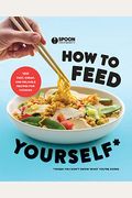 How To Feed Yourself: 100 Fast, Cheap, And Reliable Recipes For Cooking When You Don't Know What You're Doing: A Cookbook