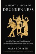 A Short History Of Drunkenness: How, Why, Where, And When Humankind Has Gotten Merry From The Stone Age To The Present