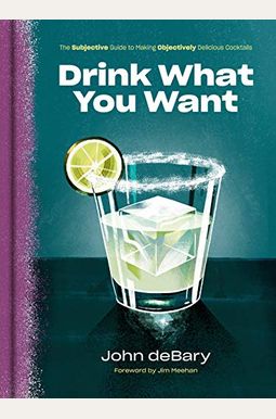 Drink What You Want: The Subjective Guide To Making Objectively Delicious Cocktails Drink What You Want: The Subjective Guide To Making Objectively Delicious Cocktails