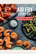 Air Fry Every Day: 75 Recipes To Fry, Roast, And Bake Using Your Air Fryer: A Cookbook