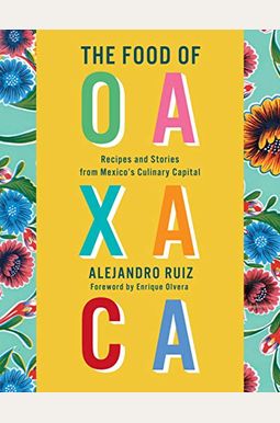 The Food Of Oaxaca: Recipes And Stories From Mexico's Culinary Capital: A Cookbook The Food Of Oaxaca: Recipes And Stories From Mexico's Culinary Capital: A Cookbook