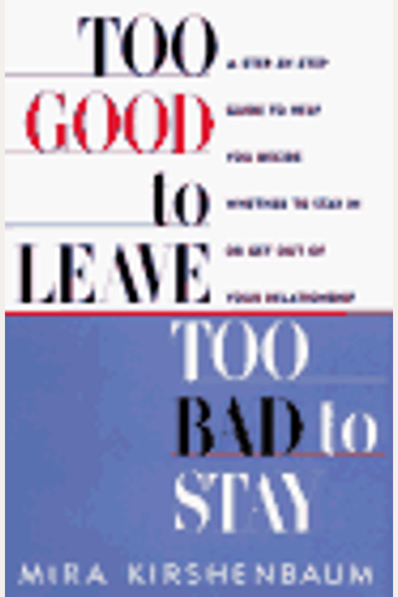 Too Good To Leave, Too Bad To Stay: A Step-By-Step Guide To Help You Decide Whether To Stay In Or Get Out Of Your Relationship