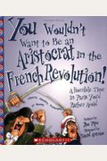 You Wouldn't Want To Be An Aristocrat In The French Revolution!: A Horrible Time In Paris You'd Rather Avoid