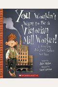 You Wouldn't Want To Be A Victorian Mill Worker!: A Grueling Job You'd Rather Not Have