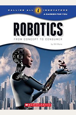 Robotics: From Concept to Cunsumer (Calling All Innovators: A Career for You) Robotics: From Concept to Cunsumer (Calling All Innovators: A Career for You)