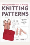 The Beginner's Guide To Writing Knitting Patterns: Learn To Write Patterns Others Can Knit