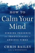 How To Calm Your Mind: Finding Presence And Productivity In Anxious Times