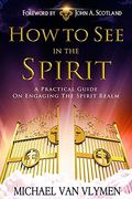 How To See In The Spirit A practical guide on engaging the spirit realm