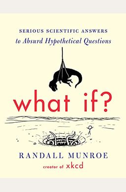 What If?: Serious Scientific Answers To Absurd Hypothetical Questions What If?: Serious Scientific Answers To Absurd Hypothetical Questions
