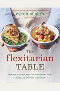 The Flexitarian Table: Inspired, Flexible Meals For Vegetarians, Meat Lovers, And Everyone In Between
