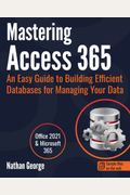 Mastering Access 365: An Easy Guide To Building Efficient Databases For Managing Your Data
