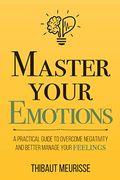 Master Your Emotions A Practical Guide to Overcome Negativity and Better Manage Your Feelings