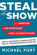 Steal The Show: From Speeches To Job Interviews To Deal-Closing Pitches, How To Guarantee A Standing Ovation For All The Performances
