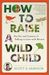 How To Raise A Wild Child: The Art And Science Of Falling In Love With Nature