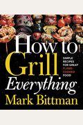 How To Grill Everything: Simple Recipes For Great Flame-Cooked Food: A Grilling Bbq Cookbook