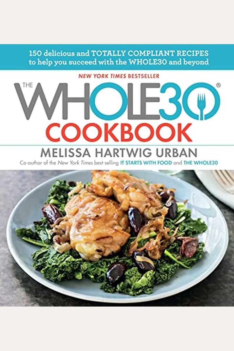 The Whole30 Cookbook: 150 Delicious And Totally Compliant Recipes To Help You Succeed With The Whole30 And Beyond