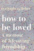 How To Be Loved: A Memoir Of Lifesaving Friendship