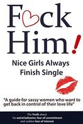 F*Ck Him! - Nice Girls Always Finish Single - A Guide For Sassy Women Who Want To Get Back In Control Of Their Love Life