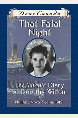 Dear Canada: That Fatal Night: The Titanic Diary of Dorothy Wilton, Halifax, Nova Scotia, 1912 Dear Canada: That Fatal Night: The Titanic Diary of Dorothy Wilton, Halifax, Nova Scotia, 1912