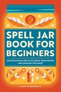 Spell Jar Book For Beginners  Enchanting Spells To Focus Your Power And Unleash The Magic