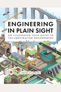 Engineering In Plain Sight: An Illustrated Field Guide To The Constructed Environment