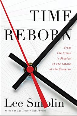 Time Reborn: From the Crisis in Physics to the Future of the Universe Time Reborn: From the Crisis in Physics to the Future of the Universe