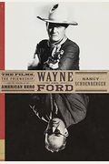Wayne And Ford The Films The Friendship And The Forging Of An American Hero
