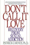 Don't Call It Love: Recovery From Sexual Addiction