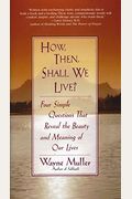 How Then, Shall We Live?: Four Simple Questions That Reveal The Beauty And Meaning Of Our Lives