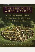 The Medicine Wheel Garden: Creating Sacred Space For Healing, Celebration, And Tranquillity