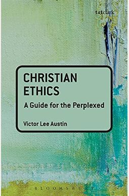 Christian Ethics: A Guide For The Perplexed Christian Ethics: A Guide For The Perplexed
