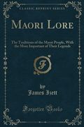Maori Lore The Traditions Of The Maori People With The More Important Of Their Legends Classic Reprint