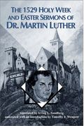 The 1529 Holy Week & Easter Sermons Of Dr. Martin Luther