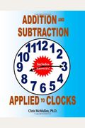 Addition and Subtraction Applied to Clocks An Arithmetic Workbook to Practice Adding and Subtracting Hours and Minutes to and from Time