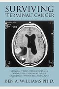 Surviving Terminal Cancer: Clinical Trials, Drug Cocktails, And Other Treatments Your Oncologist Won't Tell You About