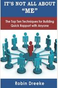 It's Not All About Me: The Top Ten Techniques For Building Quick Rapport With Anyone