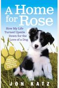 A Home for Rose How My Life Turned Upside Down for the Love of a Dog